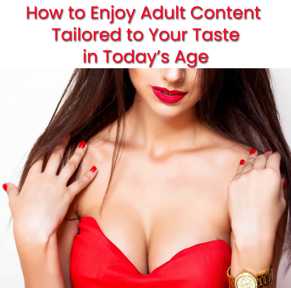 How to Enjoy Adult Content Tailored to Your Taste in Todays Age